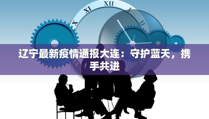 辽宁最新疫情通报大连:守护蓝天,携手共进 辽宁最新疫情通报大连:守护蓝天,携手共进