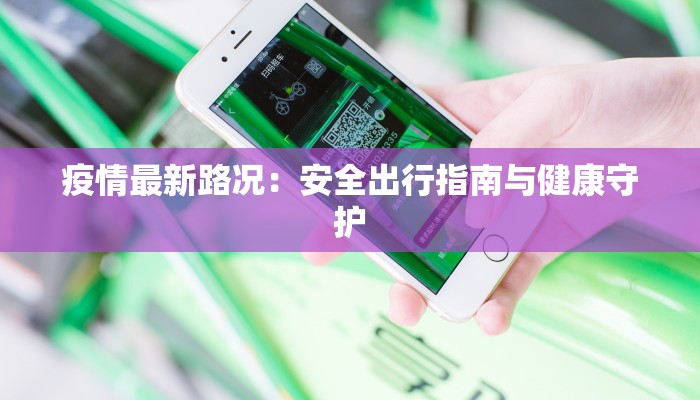 疫情最新路况:安全出行指南与健康守护 疫情最新路况:安全出行指南与健康守护
