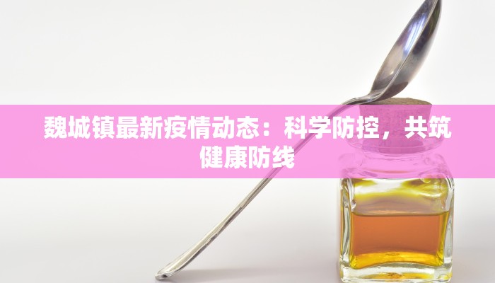 魏城镇最新疫情动态:科学防控,共筑健康防线 魏城镇最新疫情动态:科学防控,共筑健康防线