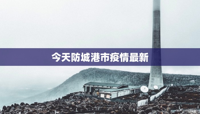 今天防城港市疫情最新 今天防城港市疫情最新