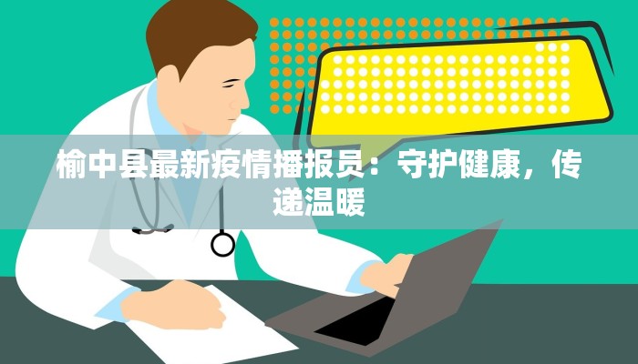 榆中县最新疫情播报员：守护健康，传递温暖