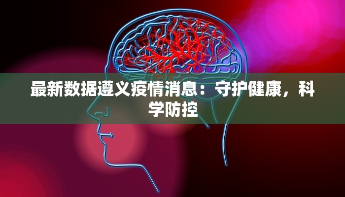 最新数据遵义疫情消息：守护健康，科学防控