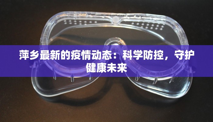 萍乡最新的疫情动态:科学防控,守护健康未来 萍乡最新的疫情动态:科学防控,守护健康未来