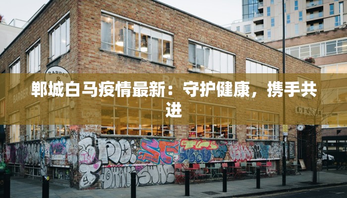 郸城白马疫情最新:守护健康,携手共进 郸城白马疫情最新:守护健康,携手共进