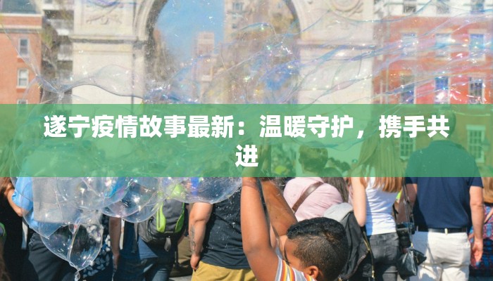 遂宁疫情故事最新：温暖守护，携手共进