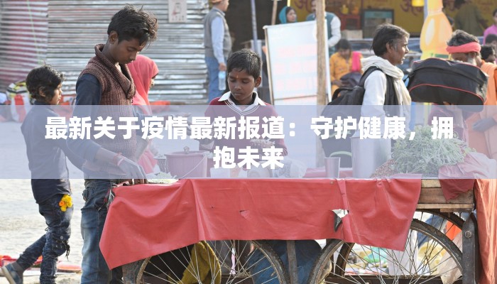 最新关于疫情最新报道：守护健康，拥抱未来