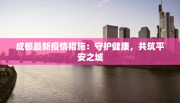 成都最新疫情措施:守护健康,共筑平安之城 成都最新疫情措施:守护健康,共筑平安之城