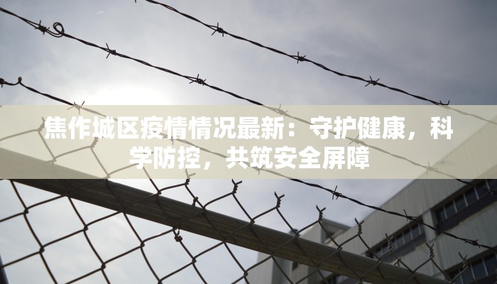 焦作城区疫情情况最新：守护健康，科学防控，共筑安全屏障